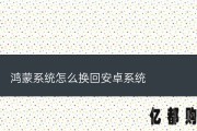 华为鸿蒙系统退回安卓系统的方法（鸿蒙系统怎么换回安卓系统）