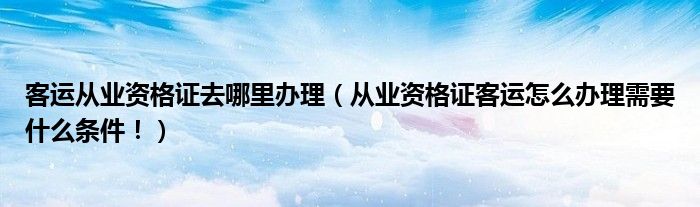 客运从业资格继续教育_客运从业资格证_基金从业资格难还是证券从业资格难