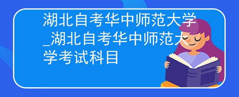 湖北自考华中师范大学_湖北自考华中师范大学考试科目