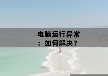 电脑运行异常：如何解决？