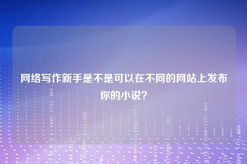 网络写作新手是不是可以在不同的网站上发布你的小说？