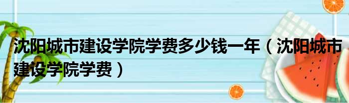 沈阳城市建设学院学费多少钱一年（沈阳城市建设学院学费）