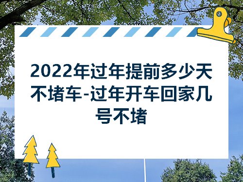 2022年过年提前多少天不堵车-过年开车回家几号不堵