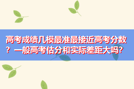 高考成绩几模最准最接近高考分数？一般高考估分和实际差距大吗？