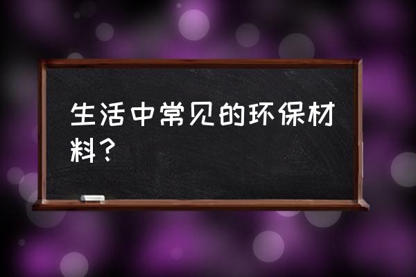 环保材料都有哪些 生活中常见的环保材料？