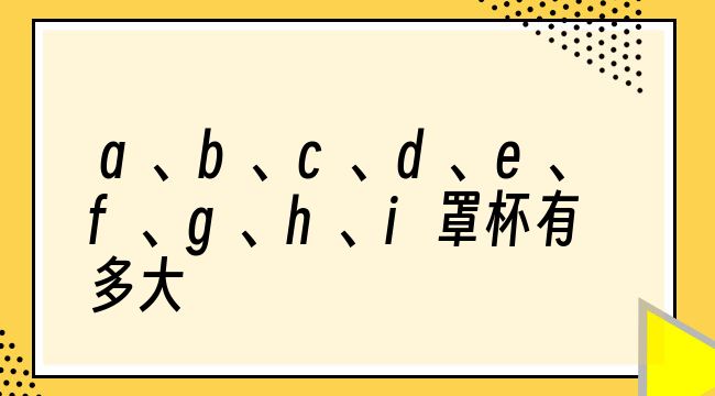 a、b、c、d、e、f、g、h、i罩杯有多大