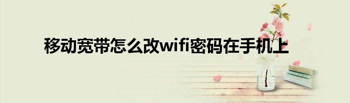 移动宽带怎么改wifi密码在手机上