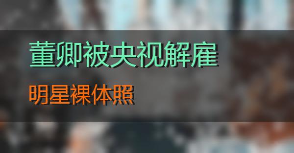 董卿为什么被央视解雇？